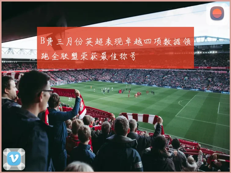 B费三月份英超表现卓越四项数据领跑全联盟荣获最佳称号