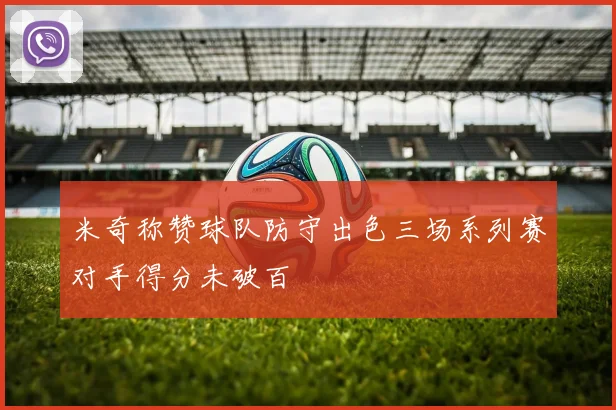 米奇称赞球队防守出色三场系列赛对手得分未破百