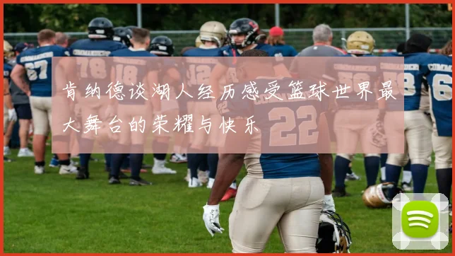 肯纳德谈湖人经历感受篮球世界最大舞台的荣耀与快乐