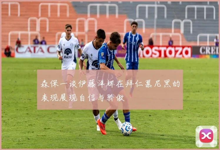 森保一谈伊藤洋辉在拜仁慕尼黑的表现展现自信与骄傲