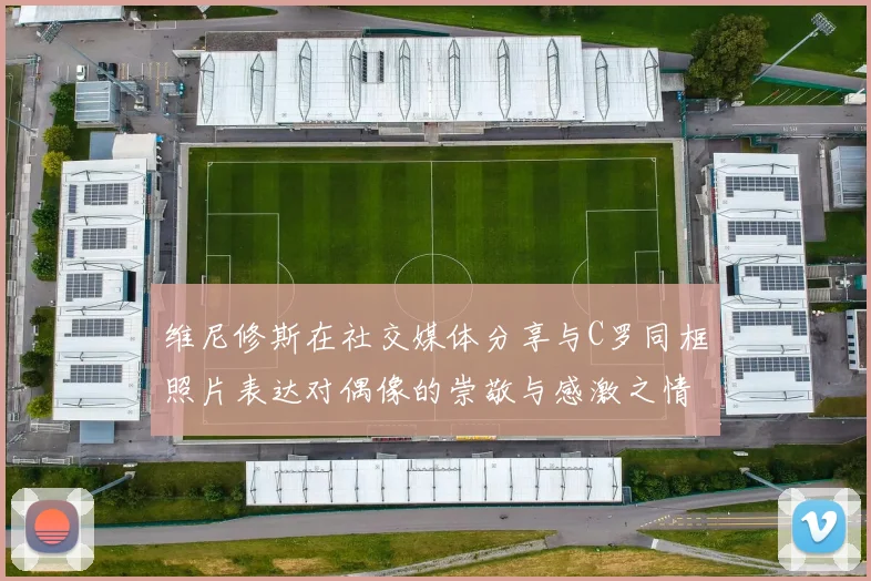 维尼修斯在社交媒体分享与C罗同框照片表达对偶像的崇敬与感激之情