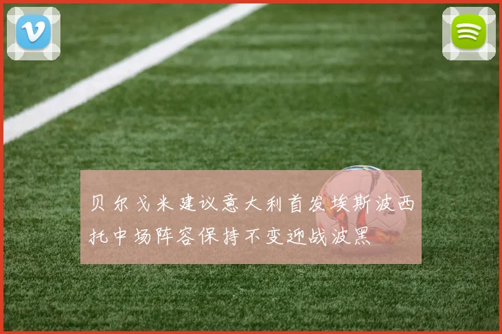 贝尔戈米建议意大利首发埃斯波西托中场阵容保持不变迎战波黑