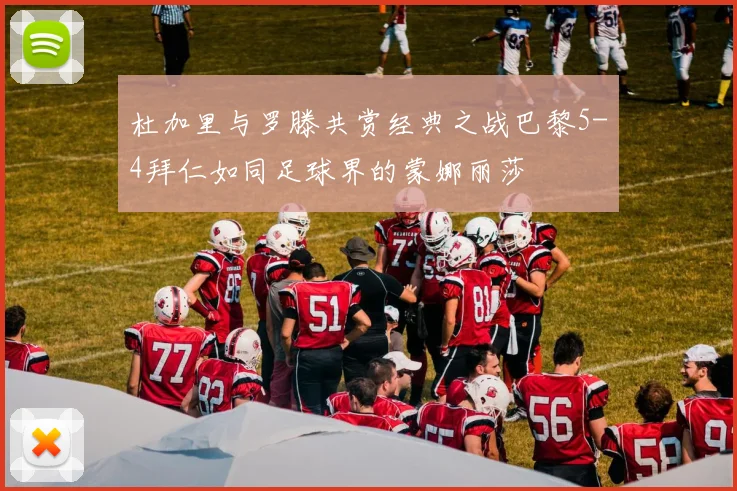 杜加里与罗滕共赏经典之战巴黎5-4拜仁如同足球界的蒙娜丽莎