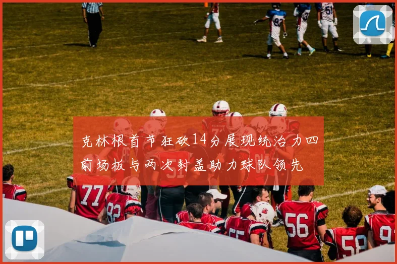 克林根首节狂砍14分展现统治力四前场板与两次封盖助力球队领先