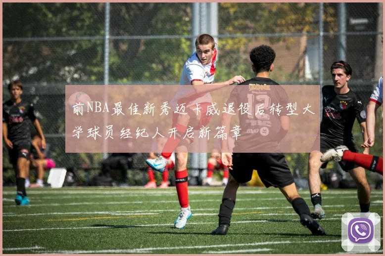 前NBA最佳新秀迈卡威退役后转型大学球员经纪人开启新篇章