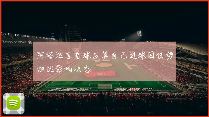 阿塔坦言首球应算自己进球因伤势担忧影响状态