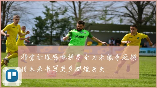 穆索社媒感慨拼尽全力未能夺冠期待未来书写更多辉煌历史